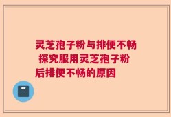 灵芝孢子粉与排便不畅 探究服用灵芝孢子粉后排便不畅的原因