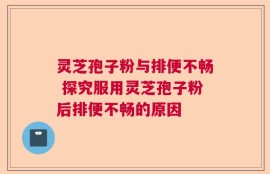 灵芝孢子粉与排便不畅 探究服用灵芝孢子粉后排便不畅的原因