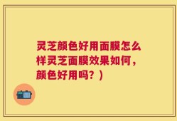 灵芝颜色好用面膜怎么样灵芝面膜效果如何，颜色好用吗？)
