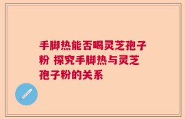 手脚热能否喝灵芝孢子粉 探究手脚热与灵芝孢子粉的关系