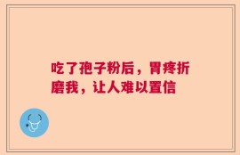 吃了孢子粉后，胃疼折磨我，让人难以置信