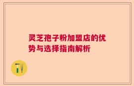 灵芝孢子粉加盟店的优势与选择指南解析