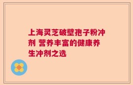 上海灵芝破壁孢子粉冲剂 营养丰富的健康养生冲剂之选