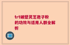trt破壁灵芝孢子粉的功效与适用人群全解析