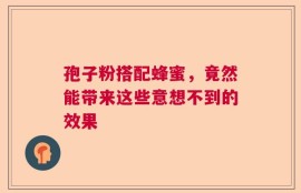 孢子粉搭配蜂蜜，竟然能带来这些意想不到的效果