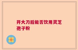 开大刀后能否饮用灵芝孢子粉