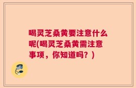 喝灵芝桑黄要注意什么呢(喝灵芝桑黄需注意事项，你知道吗？)