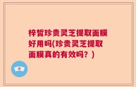 梓皙珍贵灵芝提取面膜好用吗(珍贵灵芝提取面膜真的有效吗？)