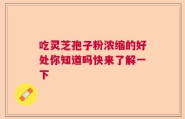 吃灵芝孢子粉浓缩的好处你知道吗快来了解一下