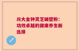 川大金钟灵芝破壁粉：功效卓越的健康养生新选择