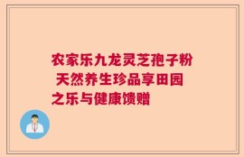 农家乐九龙灵芝孢子粉 天然养生珍品享田园之乐与健康馈赠