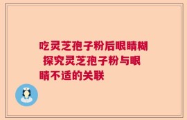 吃灵芝孢子粉后眼睛糊 探究灵芝孢子粉与眼睛不适的关联