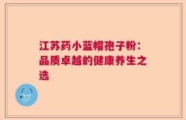 江苏药小蓝帽孢子粉：品质卓越的健康养生之选
