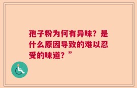 孢子粉为何有异味？是什么原因导致的难以忍受的味道？”