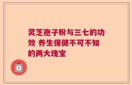 灵芝孢子粉与三七的功效 养生保健不可不知的两大瑰宝