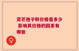 灵芒孢子粉价格是多少 影响其价格的因素有哪些