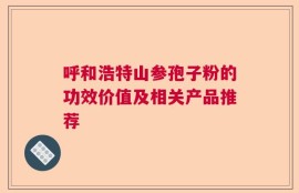 呼和浩特山参孢子粉的功效价值及相关产品推荐