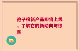 孢子粉新产品即将上线，了解它的新动向与惊喜