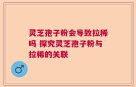 灵芝孢子粉会导致拉稀吗 探究灵芝孢子粉与拉稀的关联
