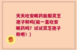 天天吃安眠药能服灵芝孢子粉吗(能一直吃安眠药吗？试试灵芝孢子粉吧！)