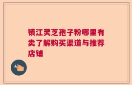 镇江灵芝孢子粉哪里有卖了解购买渠道与推荐店铺