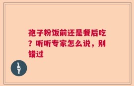孢子粉饭前还是餐后吃？听听专家怎么说，别错过