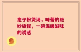 孢子粉煲汤，味蕾的绝妙旅程，一碗温暖滋味的诱惑