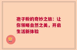 孢子粉的奇妙之旅：让你领略自然之美，开启生活新体验