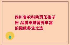 四川省农科院灵芝孢子粉 品质卓越营养丰富的健康养生之选