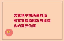 灵芝孢子粉汤色有油 探究背后原因及可能蕴含的营养价值