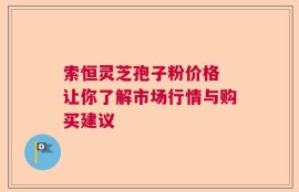 索恒灵芝孢子粉价格 让你了解市场行情与购买建议