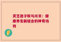 灵芝孢子粉与川贝：健康养生新组合的神奇功效