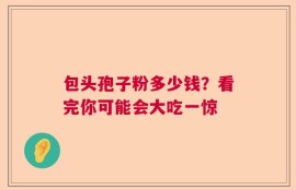 包头孢子粉多少钱？看完你可能会大吃一惊