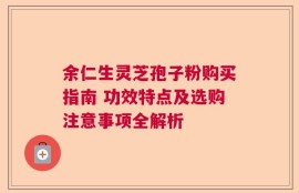 余仁生灵芝孢子粉购买指南 功效特点及选购注意事项全解析