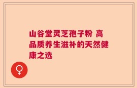 山谷堂灵芝孢子粉 高品质养生滋补的天然健康之选