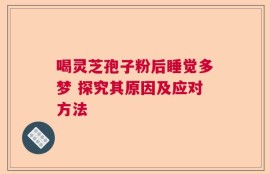 喝灵芝孢子粉后睡觉多梦 探究其原因及应对方法