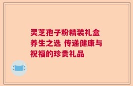 灵芝孢子粉精装礼盒 养生之选 传递健康与祝福的珍贵礼品