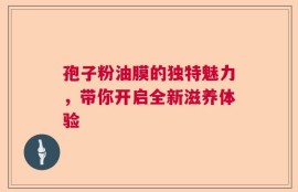 孢子粉油膜的独特魅力，带你开启全新滋养体验