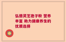 弘德灵芝孢子粉 营养丰富 助力健康养生的优质选择