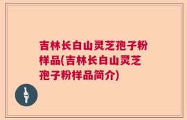 吉林长白山灵芝孢子粉样品(吉林长白山灵芝孢子粉样品简介)