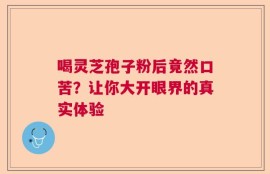 喝灵芝孢子粉后竟然口苦？让你大开眼界的真实体验