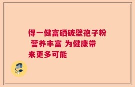 得一健富硒破壁孢子粉 营养丰富 为健康带来更多可能