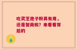 吃灵芝孢子粉真有用，还是智商税？来看看背后的