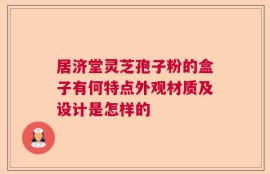 居济堂灵芝孢子粉的盒子有何特点外观材质及设计是怎样的
