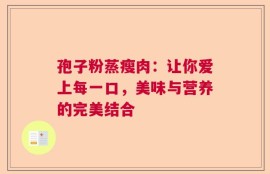 孢子粉蒸瘦肉：让你爱上每一口，美味与营养的完美结合