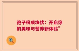 孢子粉成块状：开启你的美味与营养新体验”