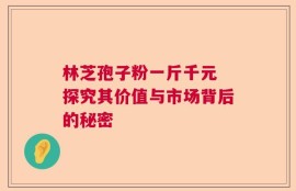 林芝孢子粉一斤千元 探究其价值与市场背后的秘密