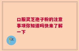 口服灵芝孢子粉的注意事项你知道吗快来了解一下