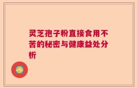灵芝孢子粉直接食用不苦的秘密与健康益处分析
