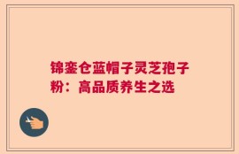 锦銮仓蓝帽子灵芝孢子粉：高品质养生之选
